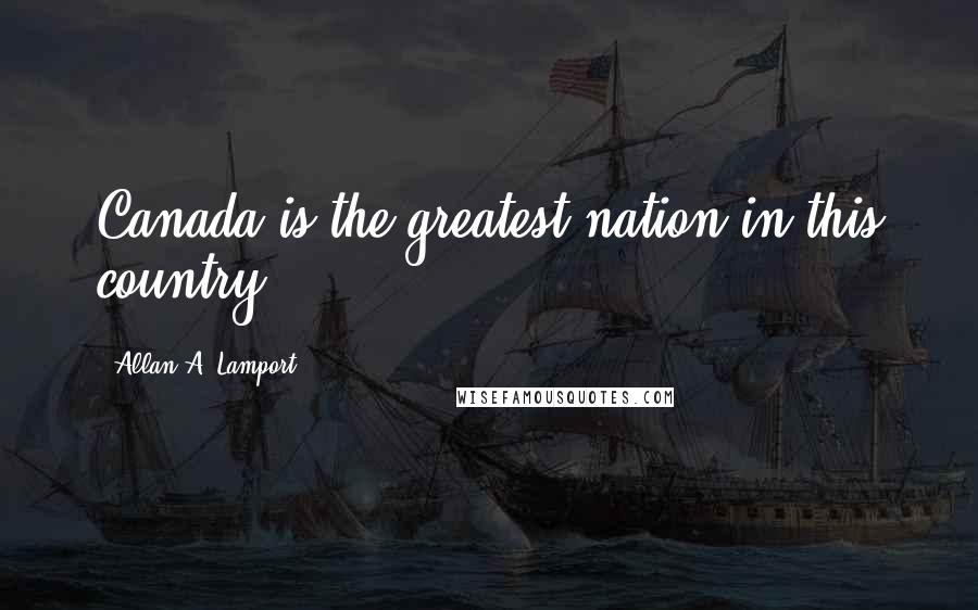 Allan A. Lamport Quotes: Canada is the greatest nation in this country.