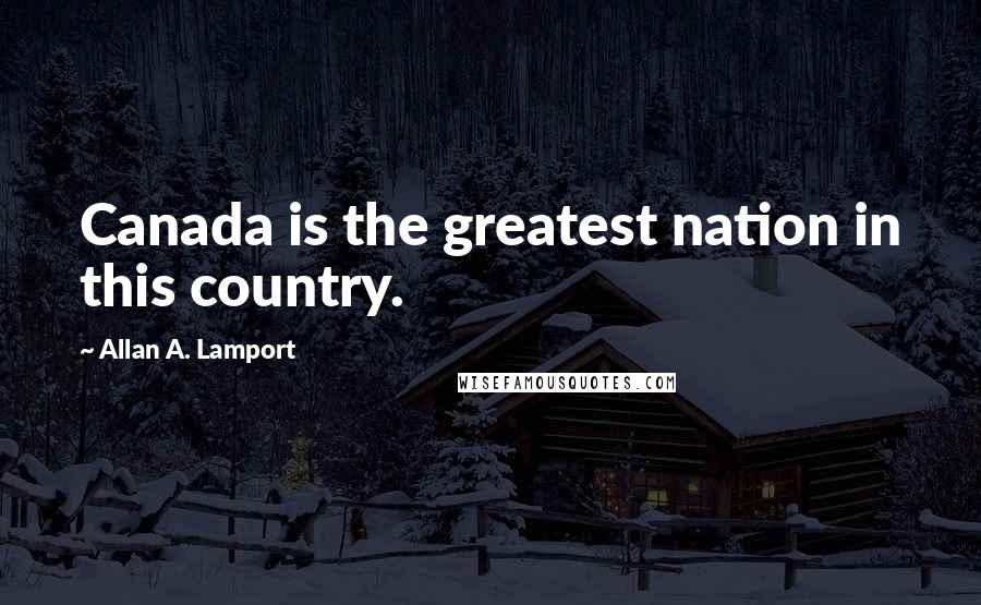 Allan A. Lamport Quotes: Canada is the greatest nation in this country.