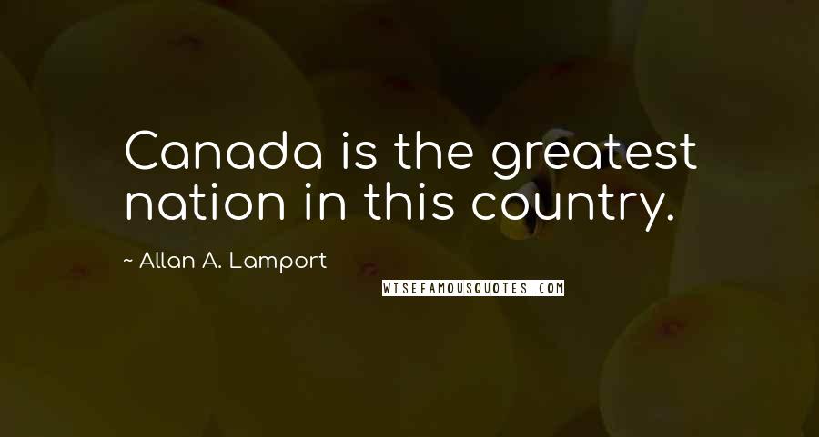 Allan A. Lamport Quotes: Canada is the greatest nation in this country.