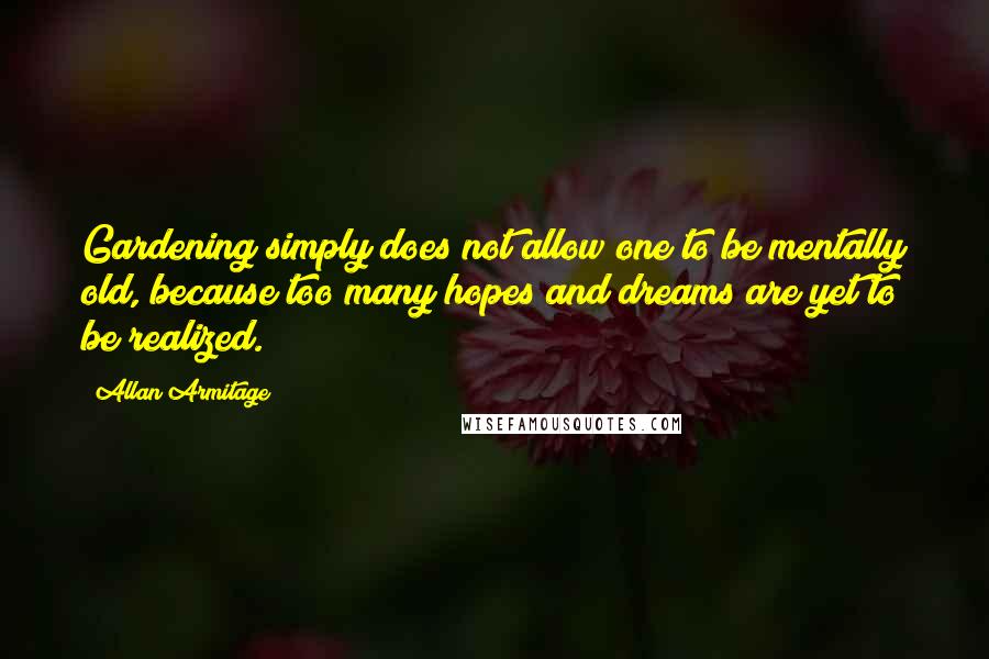 Allan Armitage Quotes: Gardening simply does not allow one to be mentally old, because too many hopes and dreams are yet to be realized.