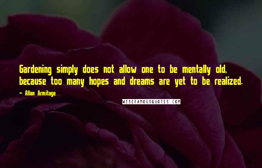 Allan Armitage Quotes: Gardening simply does not allow one to be mentally old, because too many hopes and dreams are yet to be realized.