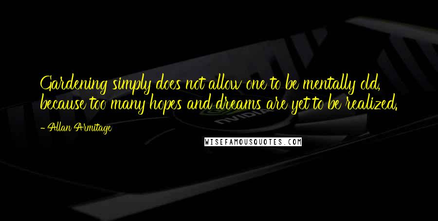 Allan Armitage Quotes: Gardening simply does not allow one to be mentally old, because too many hopes and dreams are yet to be realized.