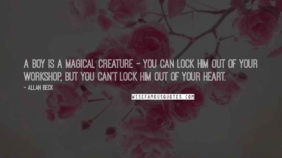 Allan Beck Quotes: A boy is a magical creature - you can lock him out of your workshop, but you can't lock him out of your heart.