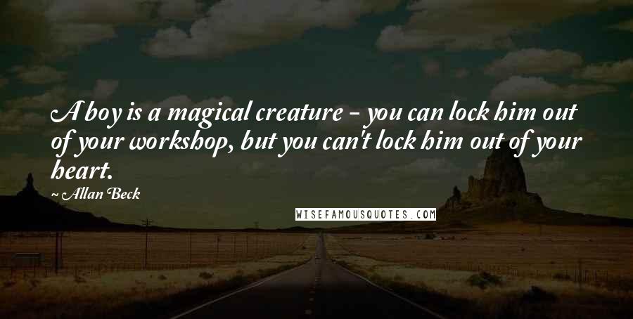 Allan Beck Quotes: A boy is a magical creature - you can lock him out of your workshop, but you can't lock him out of your heart.
