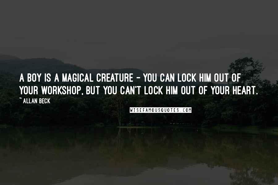 Allan Beck Quotes: A boy is a magical creature - you can lock him out of your workshop, but you can't lock him out of your heart.