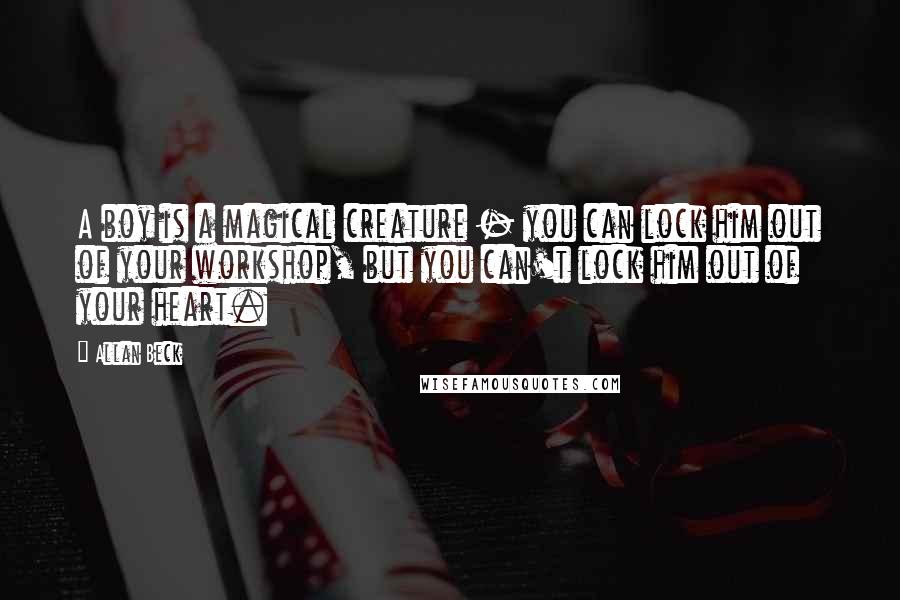 Allan Beck Quotes: A boy is a magical creature - you can lock him out of your workshop, but you can't lock him out of your heart.
