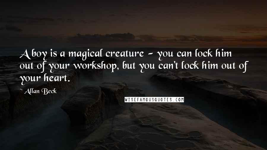Allan Beck Quotes: A boy is a magical creature - you can lock him out of your workshop, but you can't lock him out of your heart.