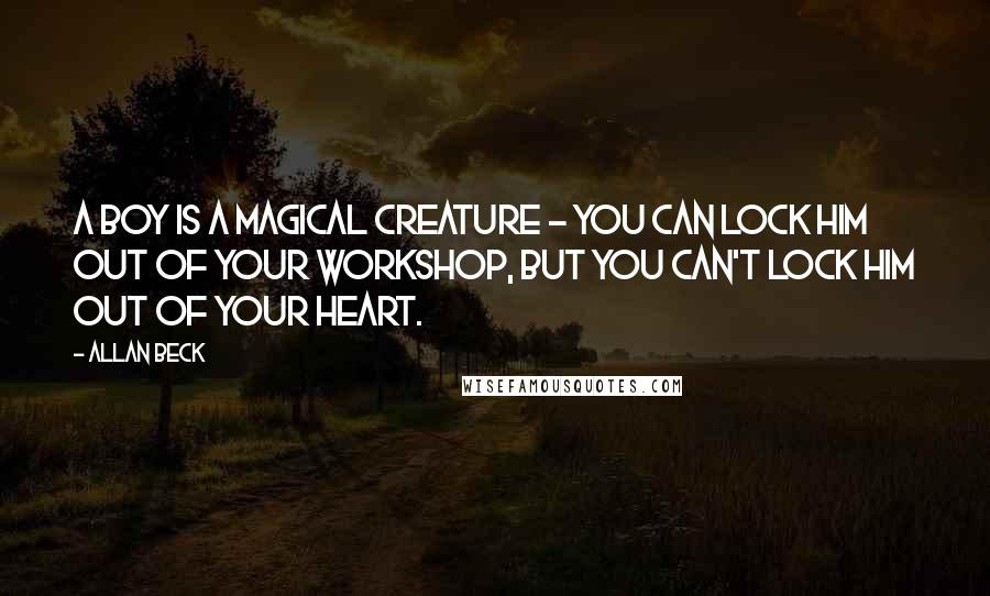 Allan Beck Quotes: A boy is a magical creature - you can lock him out of your workshop, but you can't lock him out of your heart.