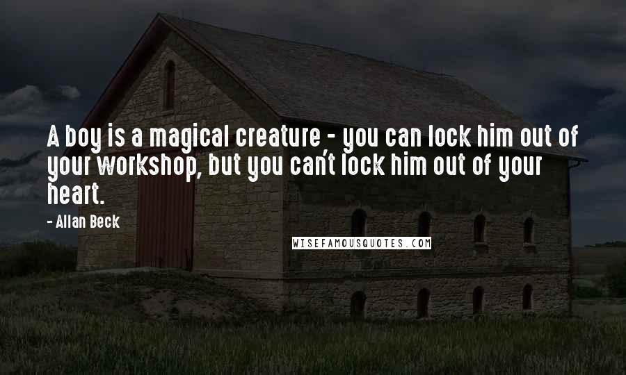 Allan Beck Quotes: A boy is a magical creature - you can lock him out of your workshop, but you can't lock him out of your heart.