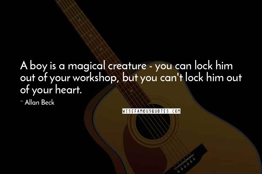 Allan Beck Quotes: A boy is a magical creature - you can lock him out of your workshop, but you can't lock him out of your heart.