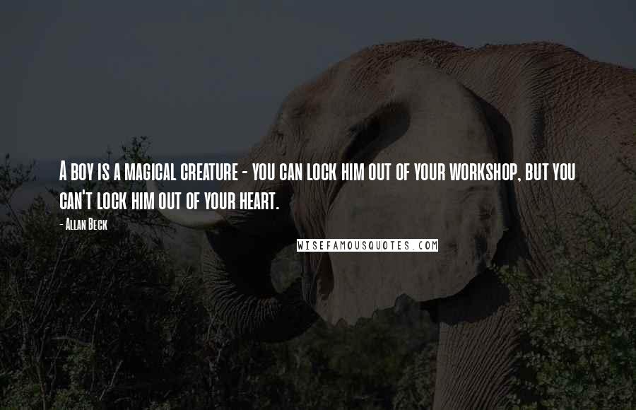 Allan Beck Quotes: A boy is a magical creature - you can lock him out of your workshop, but you can't lock him out of your heart.