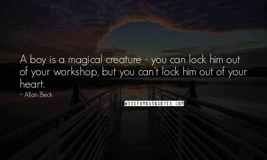 Allan Beck Quotes: A boy is a magical creature - you can lock him out of your workshop, but you can't lock him out of your heart.
