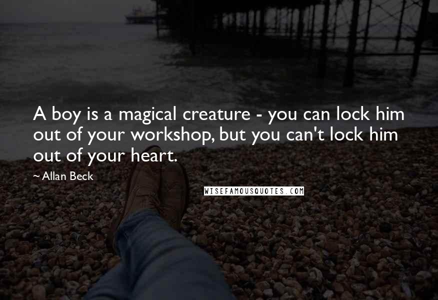 Allan Beck Quotes: A boy is a magical creature - you can lock him out of your workshop, but you can't lock him out of your heart.