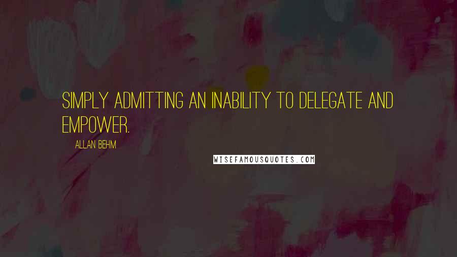 Allan Behm Quotes: simply admitting an inability to delegate and empower.