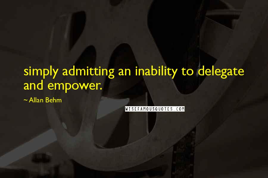 Allan Behm Quotes: simply admitting an inability to delegate and empower.