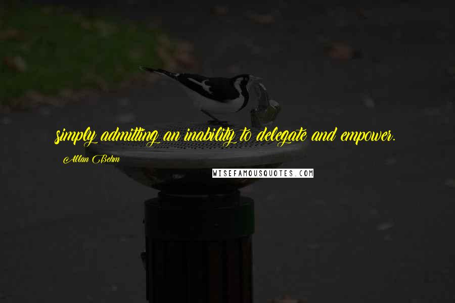 Allan Behm Quotes: simply admitting an inability to delegate and empower.