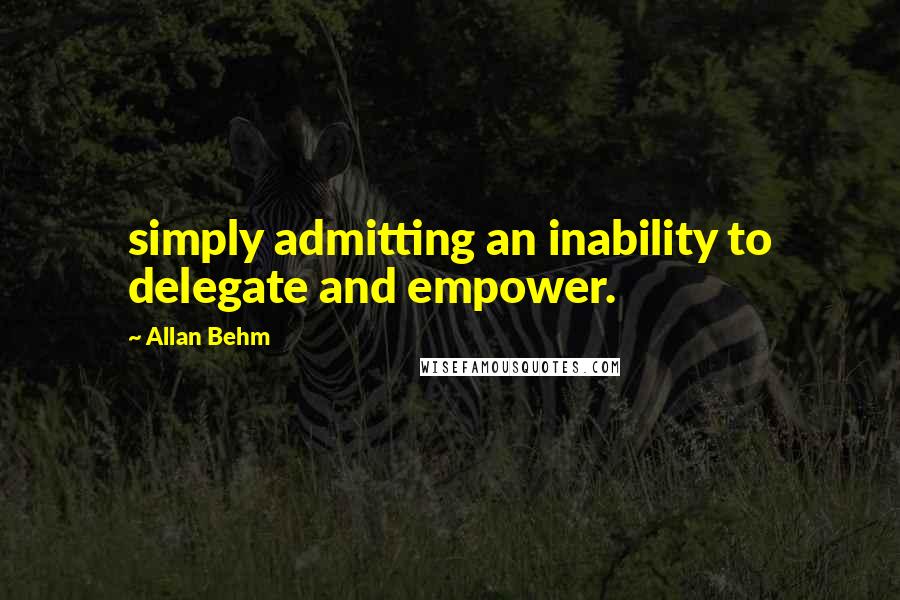 Allan Behm Quotes: simply admitting an inability to delegate and empower.