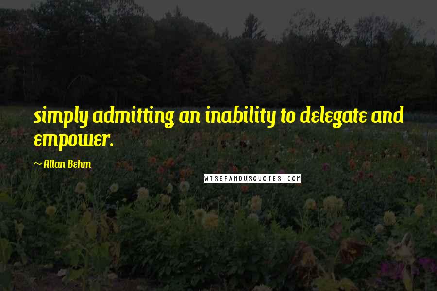 Allan Behm Quotes: simply admitting an inability to delegate and empower.