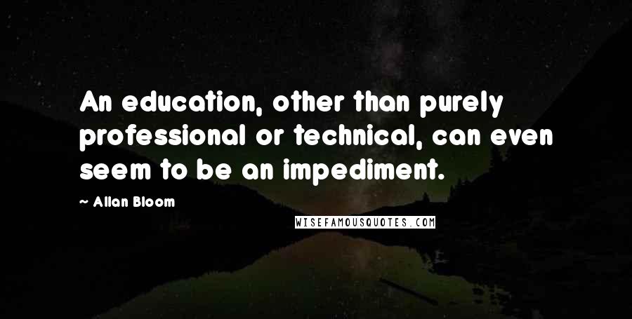 Allan Bloom Quotes: An education, other than purely professional or technical, can even seem to be an impediment.