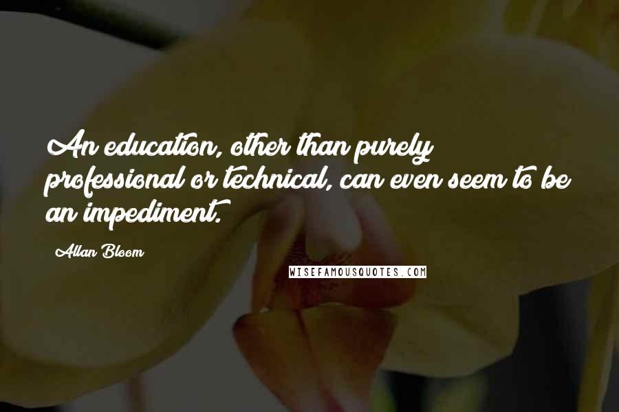 Allan Bloom Quotes: An education, other than purely professional or technical, can even seem to be an impediment.