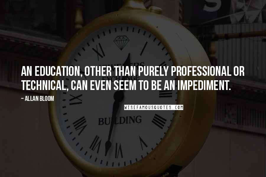 Allan Bloom Quotes: An education, other than purely professional or technical, can even seem to be an impediment.