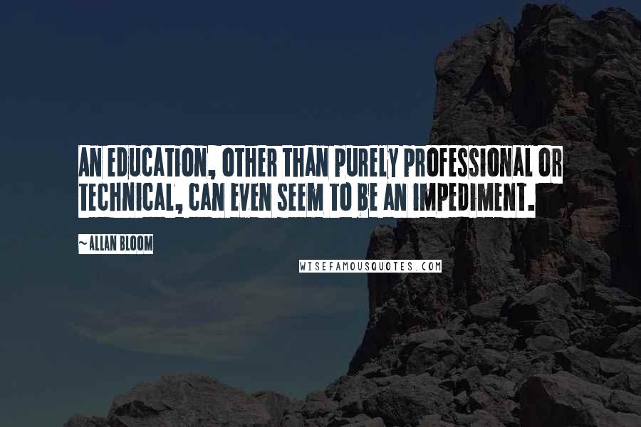 Allan Bloom Quotes: An education, other than purely professional or technical, can even seem to be an impediment.