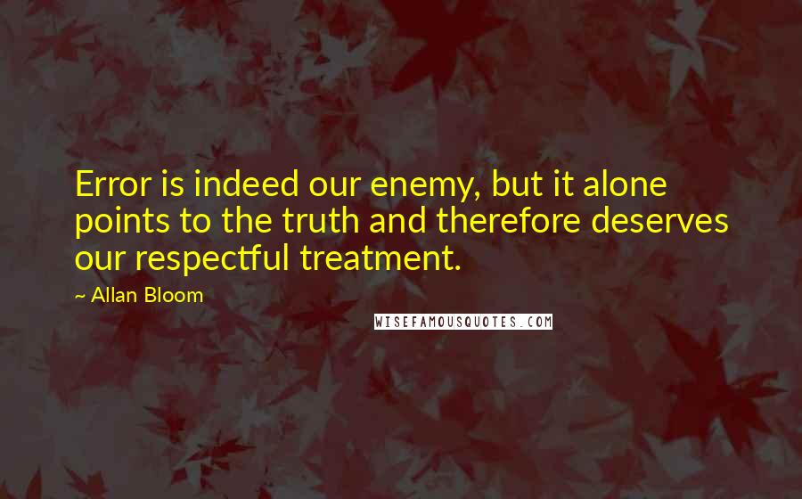 Allan Bloom Quotes: Error is indeed our enemy, but it alone points to the truth and therefore deserves our respectful treatment.