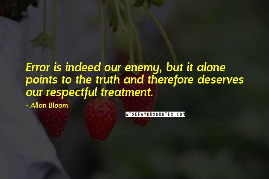 Allan Bloom Quotes: Error is indeed our enemy, but it alone points to the truth and therefore deserves our respectful treatment.