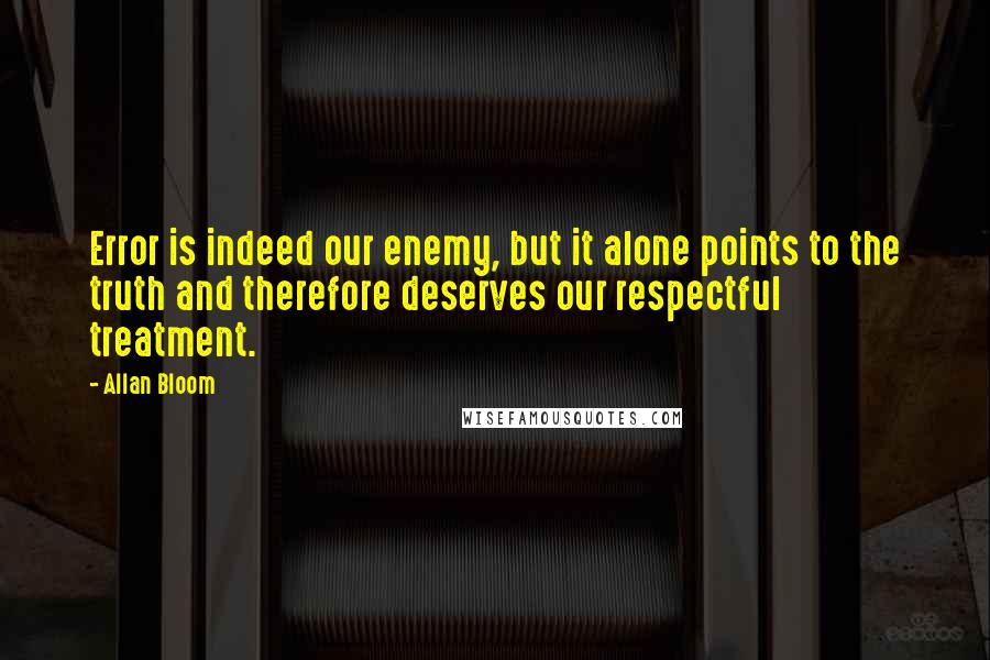 Allan Bloom Quotes: Error is indeed our enemy, but it alone points to the truth and therefore deserves our respectful treatment.