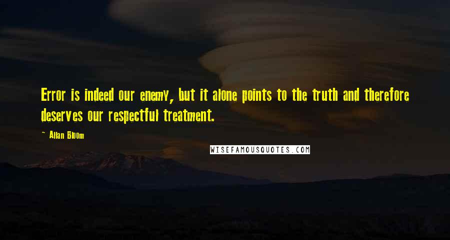 Allan Bloom Quotes: Error is indeed our enemy, but it alone points to the truth and therefore deserves our respectful treatment.