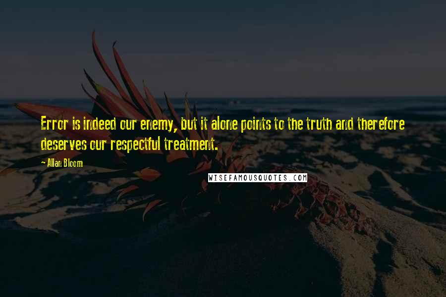 Allan Bloom Quotes: Error is indeed our enemy, but it alone points to the truth and therefore deserves our respectful treatment.