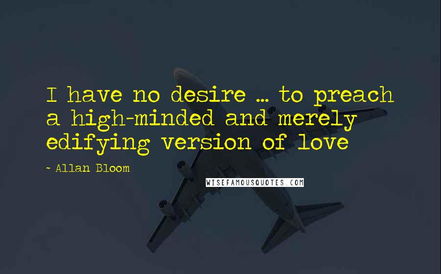 Allan Bloom Quotes: I have no desire ... to preach a high-minded and merely edifying version of love