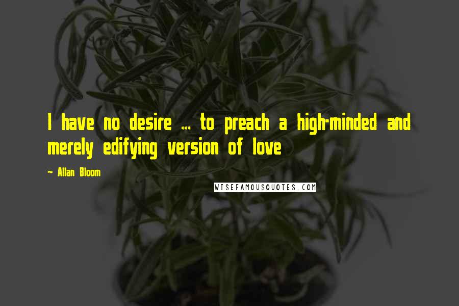 Allan Bloom Quotes: I have no desire ... to preach a high-minded and merely edifying version of love