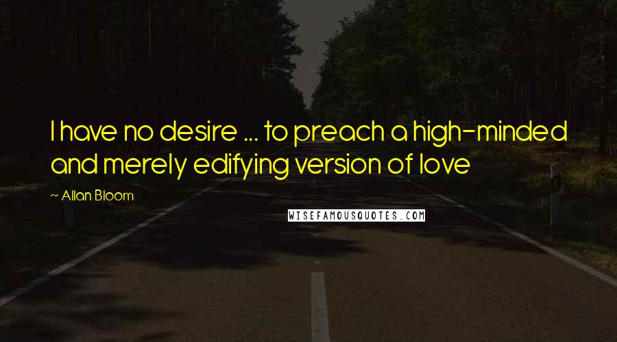 Allan Bloom Quotes: I have no desire ... to preach a high-minded and merely edifying version of love