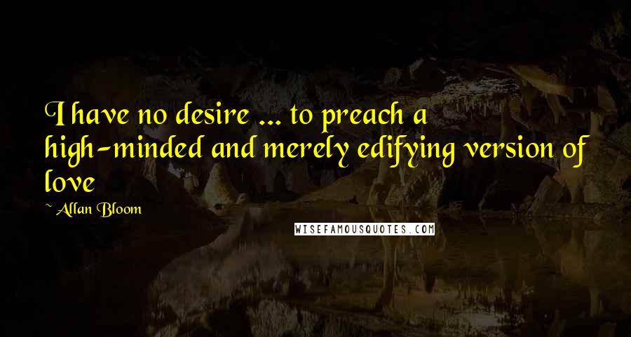Allan Bloom Quotes: I have no desire ... to preach a high-minded and merely edifying version of love