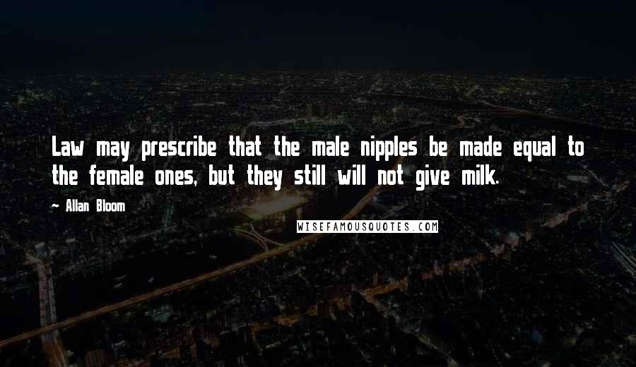 Allan Bloom Quotes: Law may prescribe that the male nipples be made equal to the female ones, but they still will not give milk.
