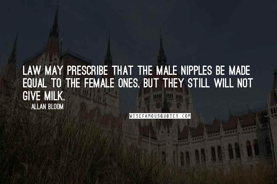 Allan Bloom Quotes: Law may prescribe that the male nipples be made equal to the female ones, but they still will not give milk.