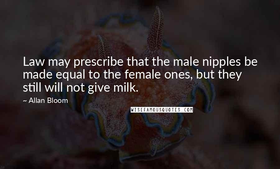 Allan Bloom Quotes: Law may prescribe that the male nipples be made equal to the female ones, but they still will not give milk.