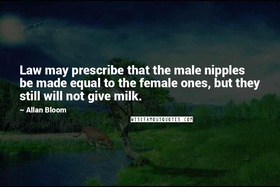 Allan Bloom Quotes: Law may prescribe that the male nipples be made equal to the female ones, but they still will not give milk.