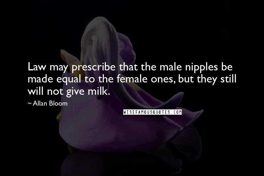 Allan Bloom Quotes: Law may prescribe that the male nipples be made equal to the female ones, but they still will not give milk.