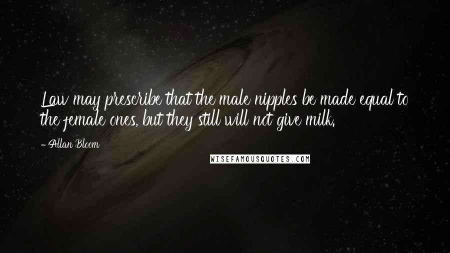 Allan Bloom Quotes: Law may prescribe that the male nipples be made equal to the female ones, but they still will not give milk.