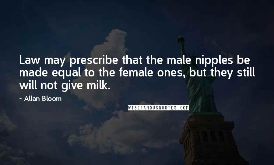 Allan Bloom Quotes: Law may prescribe that the male nipples be made equal to the female ones, but they still will not give milk.