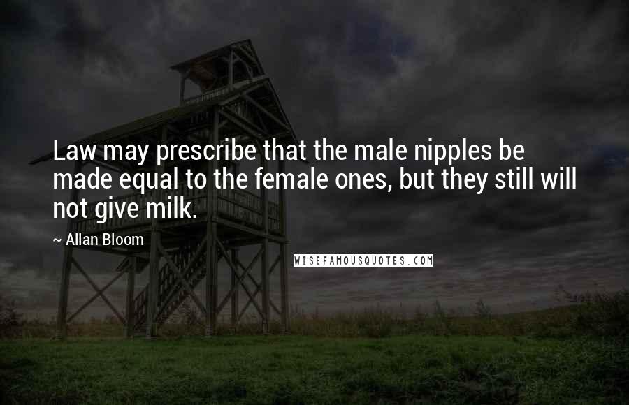 Allan Bloom Quotes: Law may prescribe that the male nipples be made equal to the female ones, but they still will not give milk.