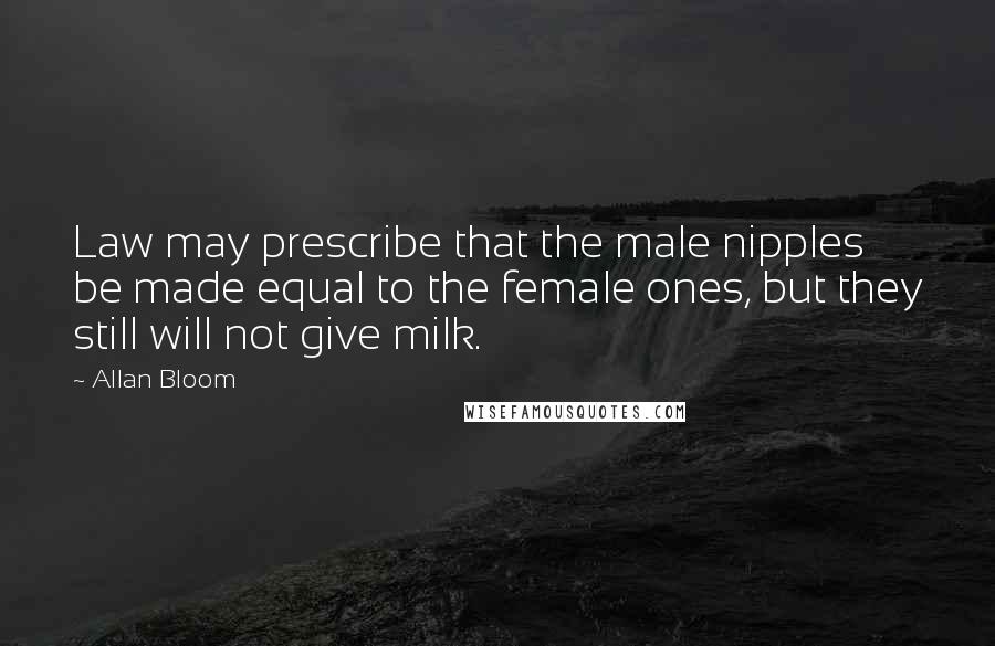 Allan Bloom Quotes: Law may prescribe that the male nipples be made equal to the female ones, but they still will not give milk.