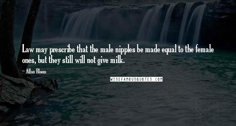 Allan Bloom Quotes: Law may prescribe that the male nipples be made equal to the female ones, but they still will not give milk.