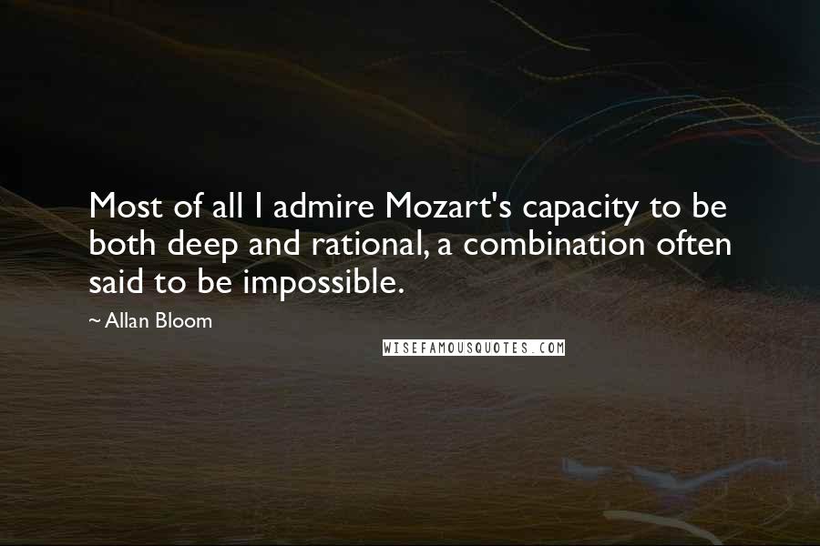 Allan Bloom Quotes: Most of all I admire Mozart's capacity to be both deep and rational, a combination often said to be impossible.