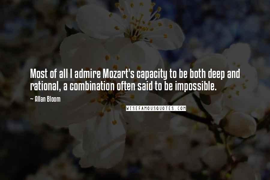 Allan Bloom Quotes: Most of all I admire Mozart's capacity to be both deep and rational, a combination often said to be impossible.