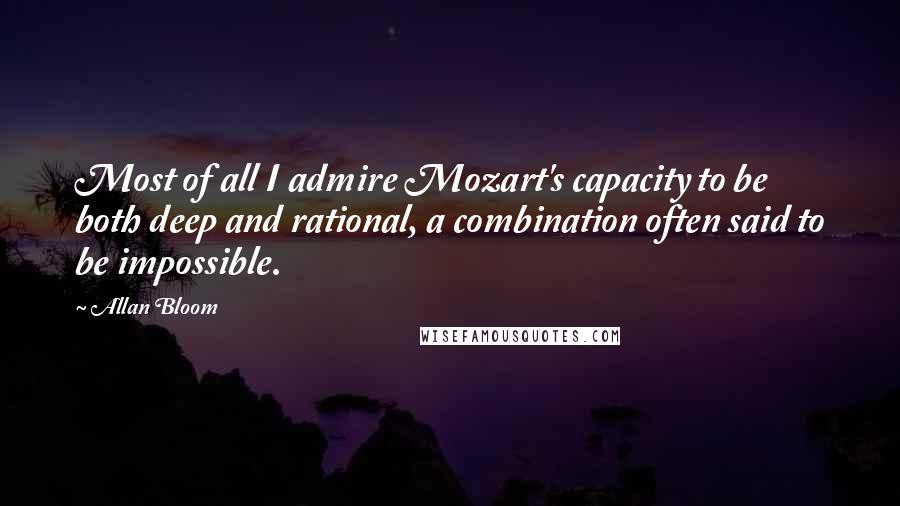 Allan Bloom Quotes: Most of all I admire Mozart's capacity to be both deep and rational, a combination often said to be impossible.