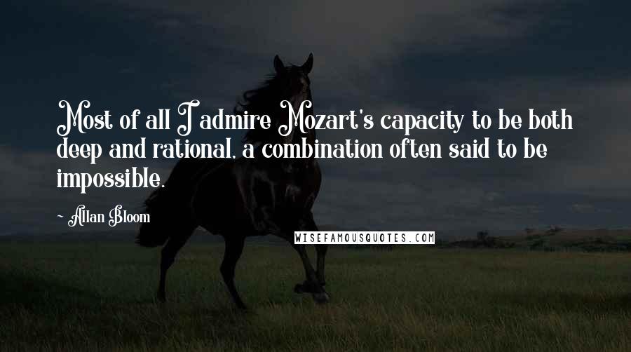 Allan Bloom Quotes: Most of all I admire Mozart's capacity to be both deep and rational, a combination often said to be impossible.