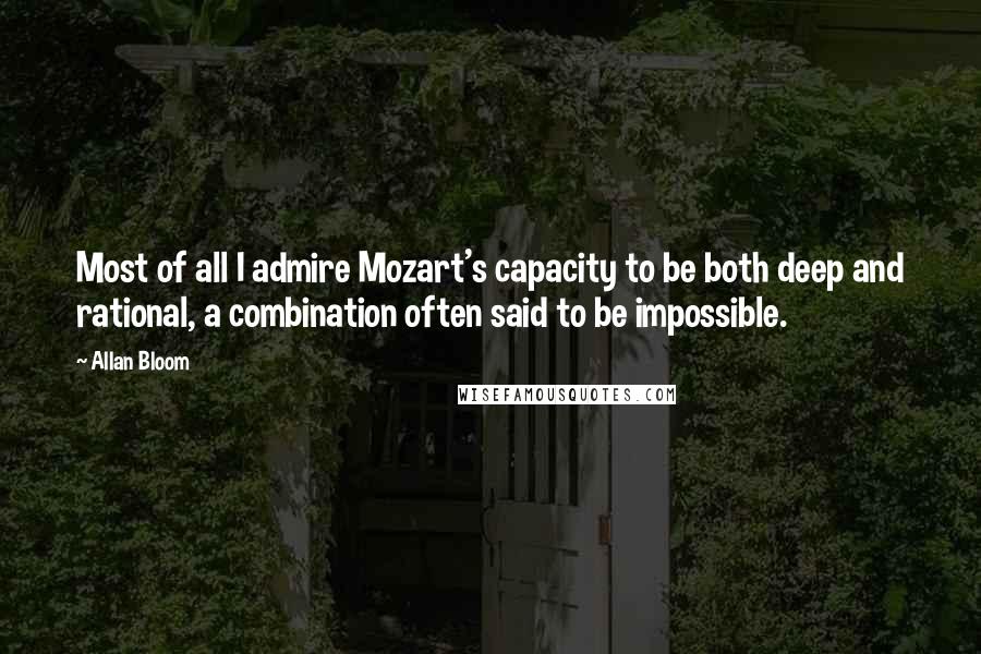 Allan Bloom Quotes: Most of all I admire Mozart's capacity to be both deep and rational, a combination often said to be impossible.